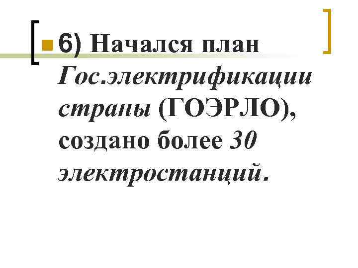 n 6) Начался план Гос. электрификации страны (ГОЭРЛО), создано более 30 электростанций. 