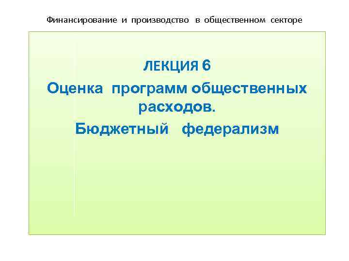 Финансирование и производство в общественном секторе ЛЕКЦИЯ 6 Оценка программ общественных расходов. Бюджетный федерализм