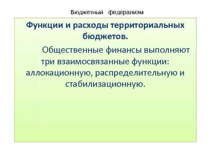Бюджетный федерализм Функции и расходы территориальных бюджетов. Общественные финансы выполняют три взаимосвязанные функции: аллокационную,