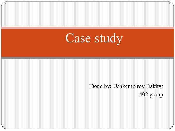 Case study Done by: Ushkempirov Bakhyt 402 group 