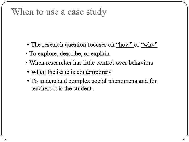 When to use a case study • The research question focuses on “how” or