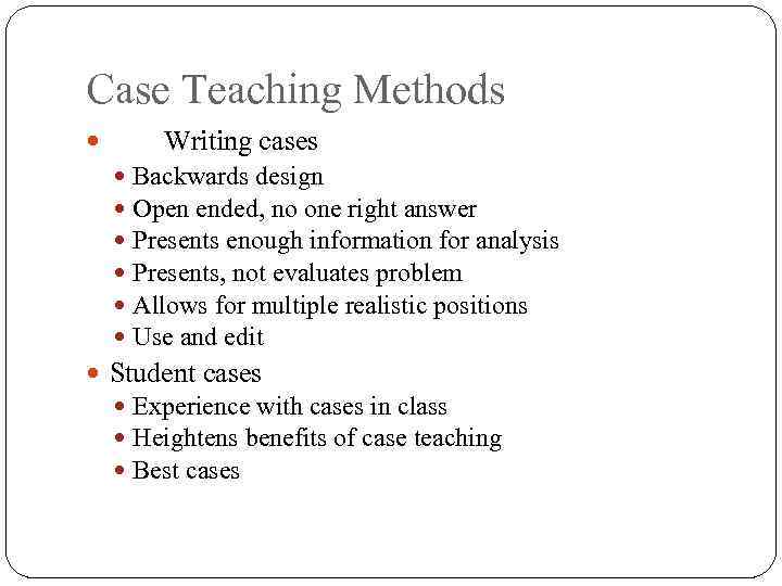Case Teaching Methods Writing cases Backwards design Open ended, no one right answer Presents