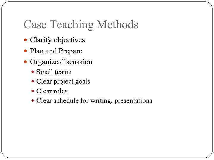 Case Teaching Methods Clarify objectives Plan and Prepare Organize discussion Small teams Clear project
