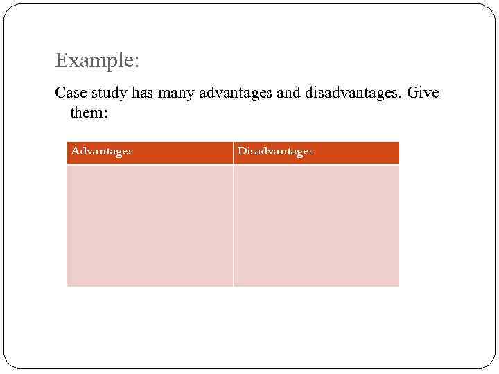 Example: Case study has many advantages and disadvantages. Give them: Advantages Disadvantages 
