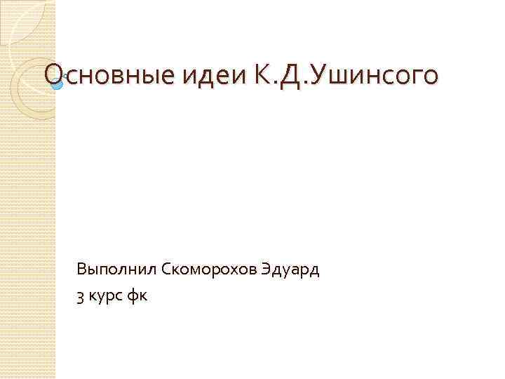 Основные идеи К. Д. Ушинсого Выполнил Скоморохов Эдуард 3 курс фк 