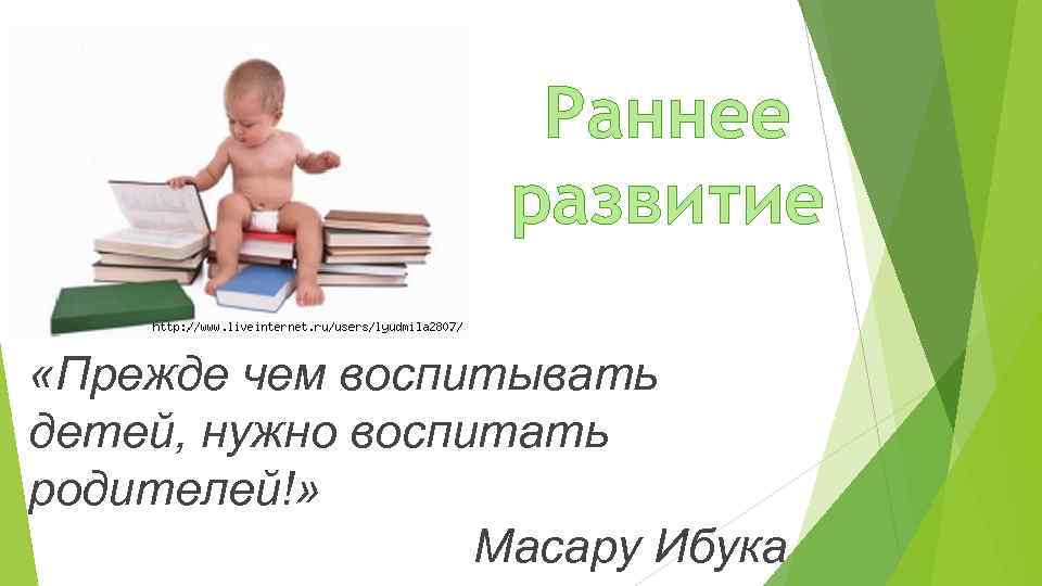 Раннее развитие «Прежде чем воспитывать детей, нужно воспитать родителей!» Масару Ибука 