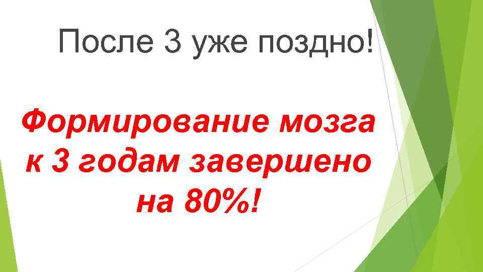  После 3 уже поздно! Формирование мозга к 3 годам завершено на 80%! 