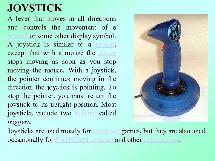 JOYSTICK A lever that moves in all directions and controls the movement of a