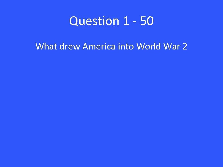 Question 1 - 50 What drew America into World War 2 
