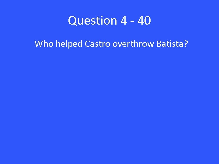 Question 4 - 40 Who helped Castro overthrow Batista? 