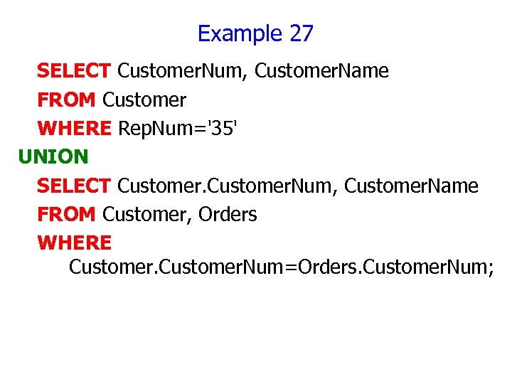 Example 27 SELECT Customer. Num, Customer. Name FROM Customer WHERE Rep. Num='35' UNION SELECT