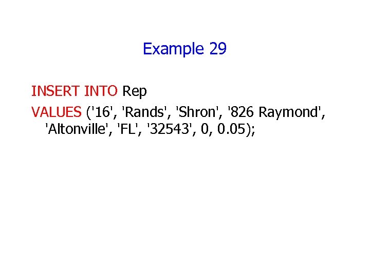 Example 29 INSERT INTO Rep VALUES ('16', 'Rands', 'Shron', '826 Raymond', 'Altonville', 'FL', '32543',