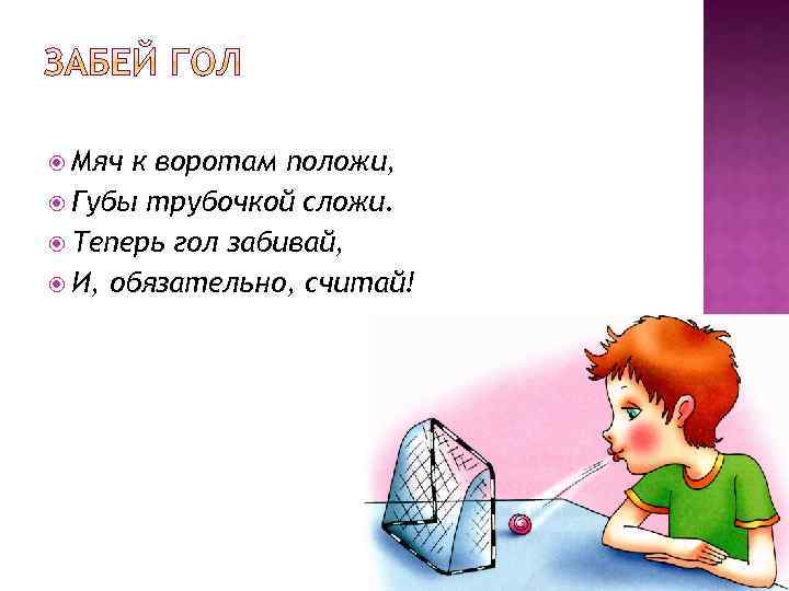  Мяч к воротам положи, Губы трубочкой сложи. Теперь гол забивай, И, обязательно, считай!
