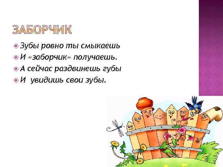  Зубы ровно ты смыкаешь И «заборчик» получаешь. А сейчас раздвинешь губы И увидишь