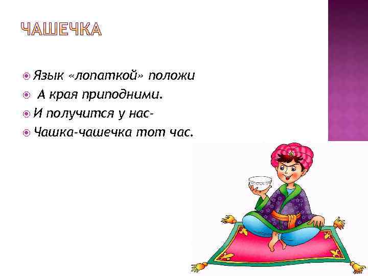  Язык «лопаткой» положи А края приподними. И получится у нас Чашка-чашечка тот час.