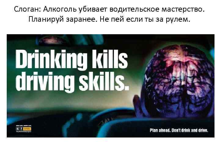 Слоган: Алкоголь убивает водительское мастерство. Планируй заранее. Не пей если ты за рулем. 