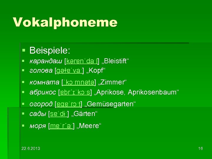 Vokalphoneme § Beispiele: § карандаш [kərɐnˈdaˑʃ] „Bleistift“ § голова [ɡəɫɐˈvaˑ] „Kopf“ § комната [ˈkɔˑmnətə]