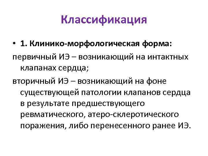 Классификация • 1. Клинико-морфологическая форма: первичный ИЭ – возникающий на интактных клапанах сердца; вторичный