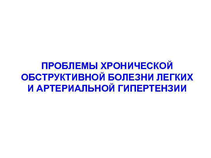 ПРОБЛЕМЫ ХРОНИЧЕСКОЙ ОБСТРУКТИВНОЙ БОЛЕЗНИ ЛЕГКИХ И АРТЕРИАЛЬНОЙ ГИПЕРТЕНЗИИ 