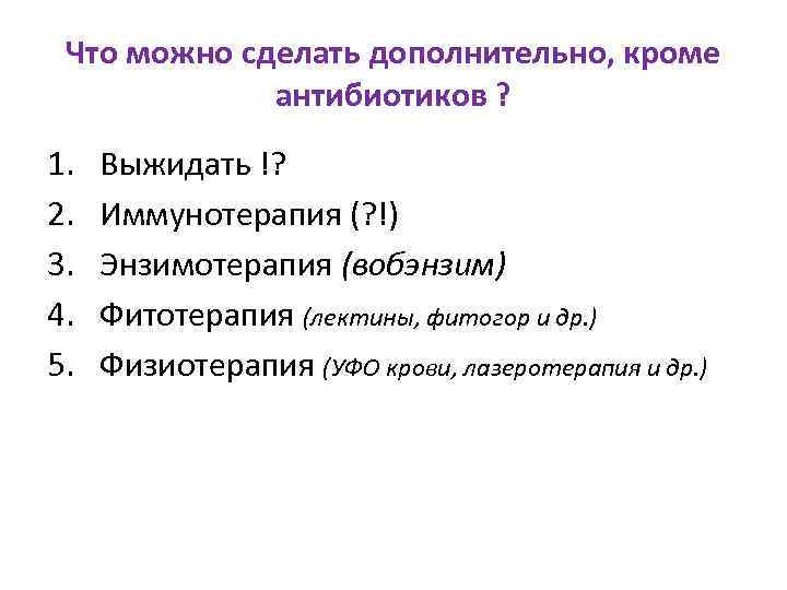 Что можно сделать дополнительно, кроме антибиотиков ? 1. 2. 3. 4. 5. Выжидать !?
