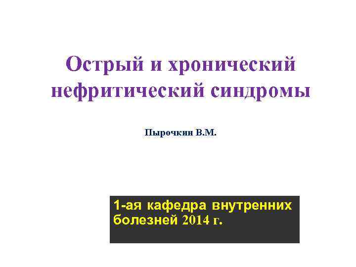 Острый и хронический нефритический синдромы Пырочкин В. М. 1 -ая кафедра внутренних болезней 2014