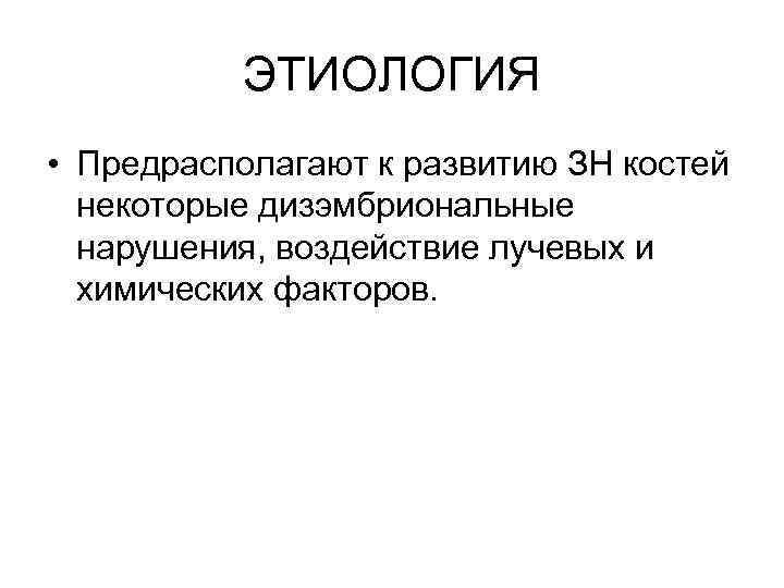 ЭТИОЛОГИЯ • Предрасполагают к развитию ЗН костей некоторые дизэмбриональные нарушения, воздействие лучевых и химических