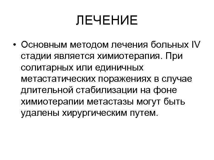 ЛЕЧЕНИЕ • Основным методом лечения больных IV стадии является химиотерапия. При солитарных или единичных