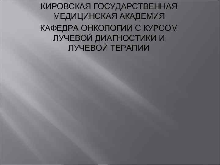 КИРОВСКАЯ ГОСУДАРСТВЕННАЯ МЕДИЦИНСКАЯ АКАДЕМИЯ КАФЕДРА ОНКОЛОГИИ С КУРСОМ ЛУЧЕВОЙ ДИАГНОСТИКИ И ЛУЧЕВОЙ ТЕРАПИИ 