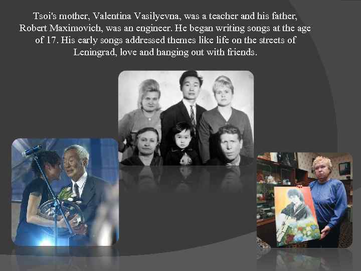 Tsoi's mother, Valentina Vasilyevna, was a teacher and his father, Robert Maximovich, was an