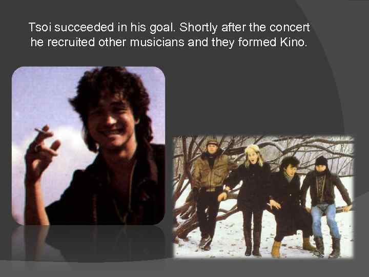 Tsoi succeeded in his goal. Shortly after the concert he recruited other musicians and