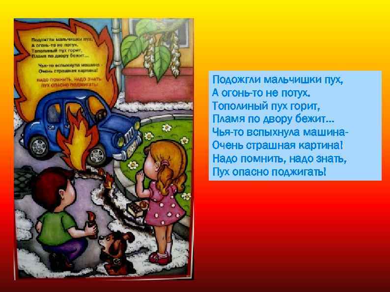 Подожгли мальчишки пух, А огонь-то не потух. Тополиный пух горит, Пламя по двору бежит…