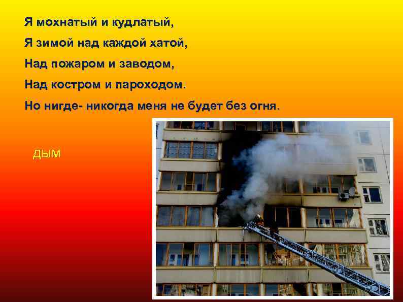 Я мохнатый и кудлатый, Я зимой над каждой хатой, Над пожаром и заводом, Над