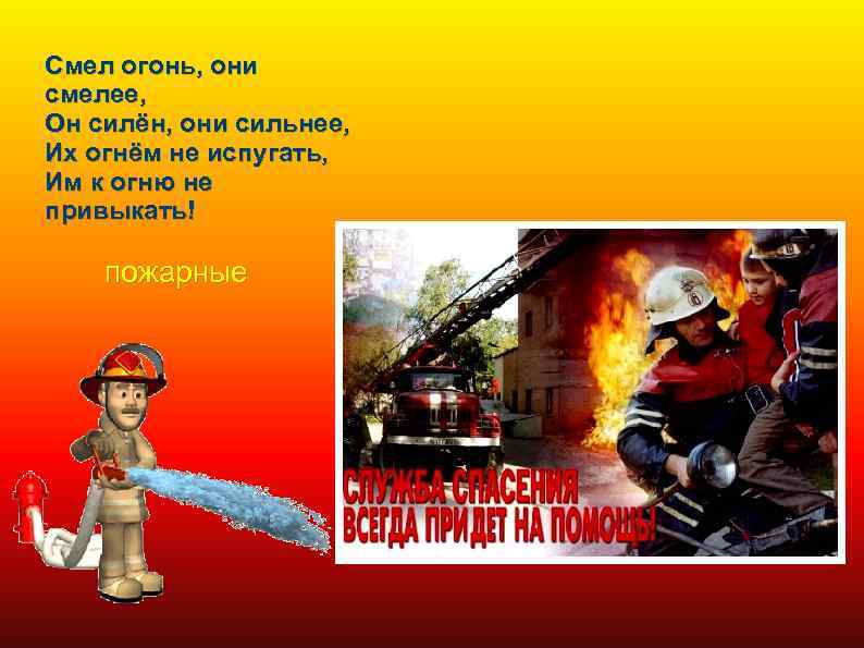 Смел огонь, они смелее, Он силён, они сильнее, Их огнём не испугать, Им к