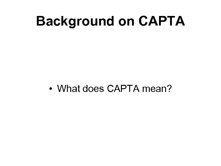 Background on CAPTA • What does CAPTA mean? 