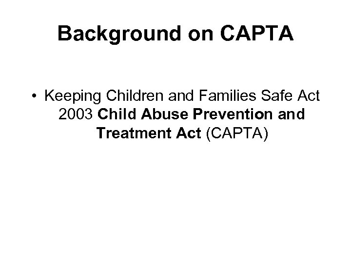 Background on CAPTA • Keeping Children and Families Safe Act 2003 Child Abuse Prevention