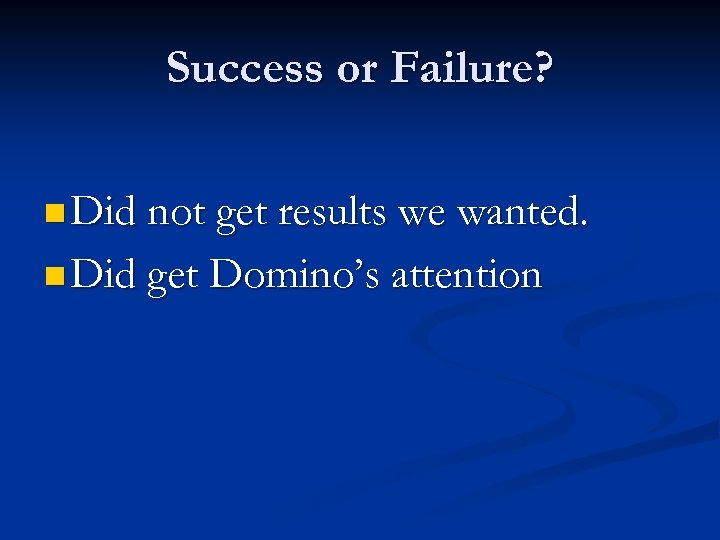 Success or Failure? n Did not get results we wanted. n Did get Domino’s