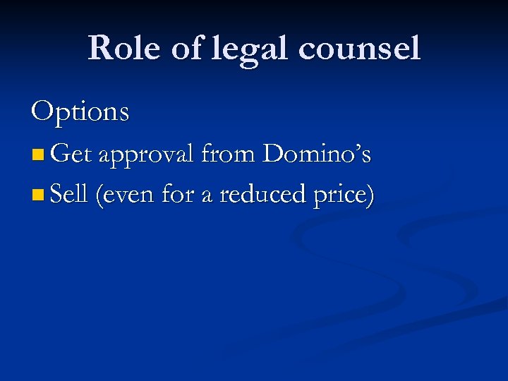 Role of legal counsel Options n Get approval from Domino’s n Sell (even for