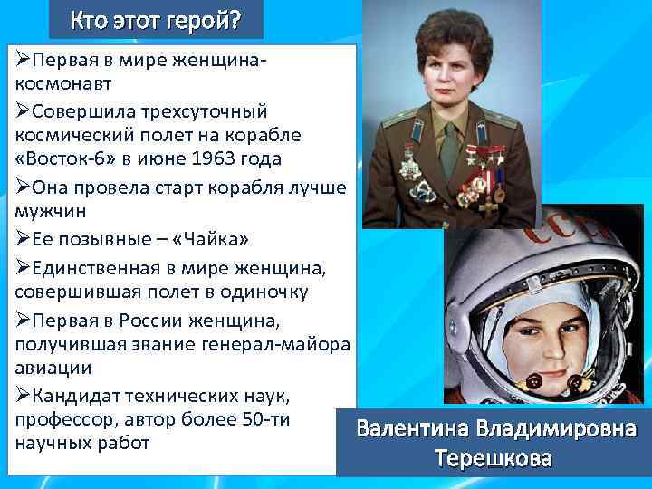 Кто этот герой? ØПервая в мире женщинакосмонавт ØСовершила трехсуточный космический полет на корабле «Восток-6»