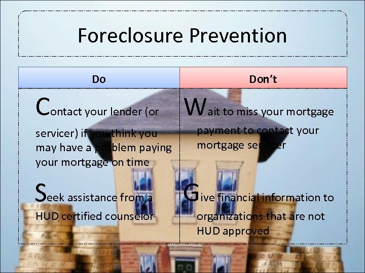 Foreclosure Prevention Do Don’t Contact your lender (or Wait to miss your mortgage servicer)