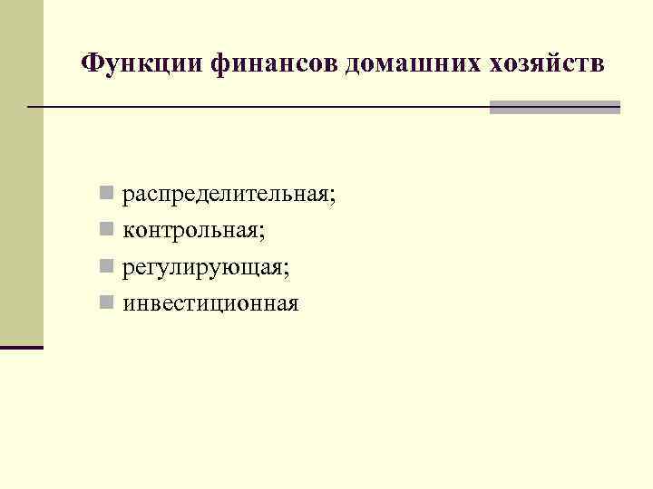 Функции финансов домашних хозяйств n распределительная; n контрольная; n регулирующая; n инвестиционная 