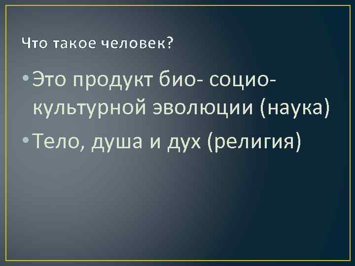 Что такое человек? • Это продукт био- социокультурной эволюции (наука) • Тело, душа и