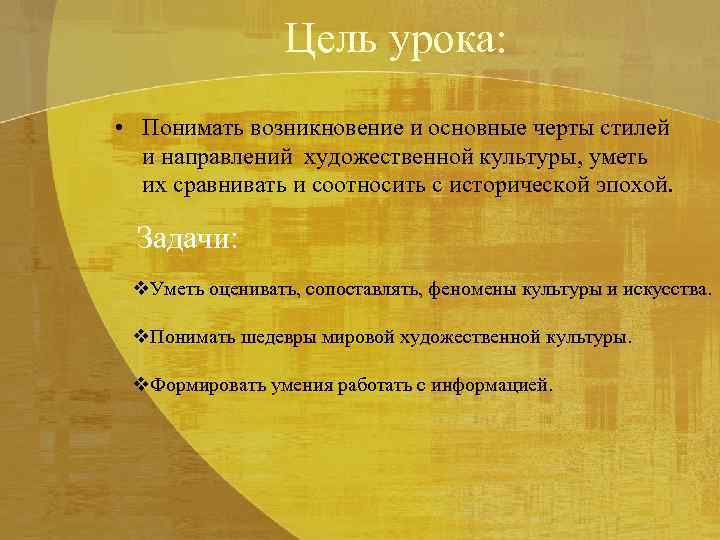 Цель урока: • Понимать возникновение и основные черты стилей и направлений художественной культуры, уметь