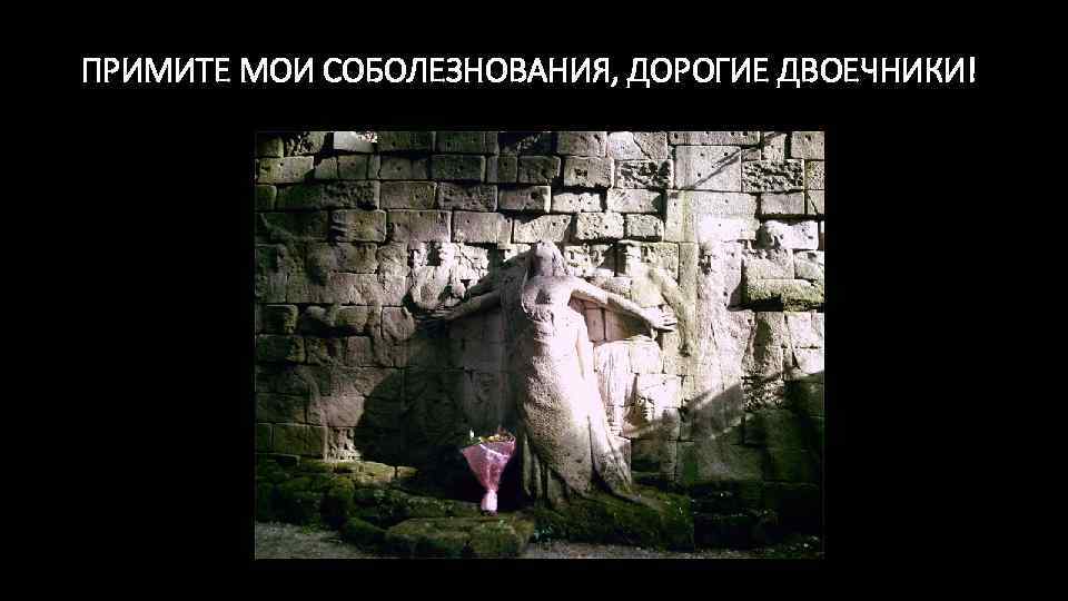 ПРИМИТЕ МОИ СОБОЛЕЗНОВАНИЯ, ДОРОГИЕ ДВОЕЧНИКИ! 