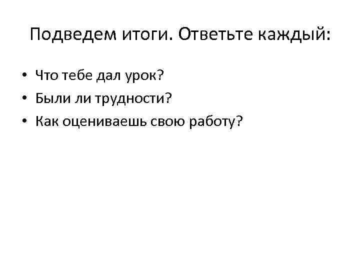 Подведем итоги. Ответьте каждый: • Что тебе дал урок? • Были ли трудности? •