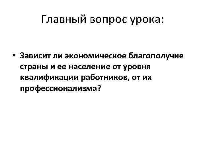 Главный вопрос урока: • Зависит ли экономическое благополучие страны и ее население от уровня