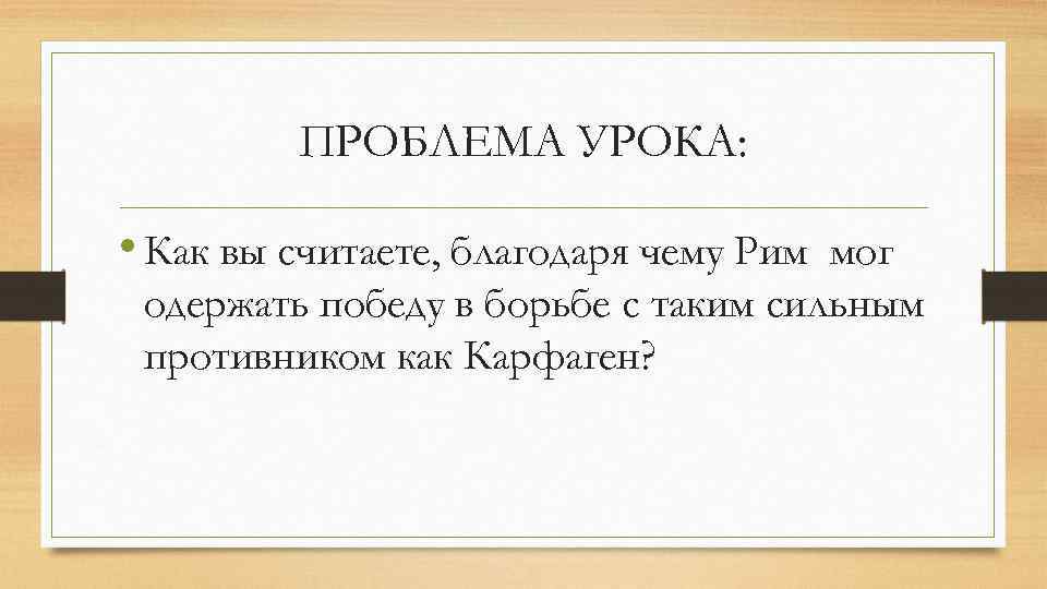 ПРОБЛЕМА УРОКА: • Как вы считаете, благодаря чему Рим мог одержать победу в борьбе