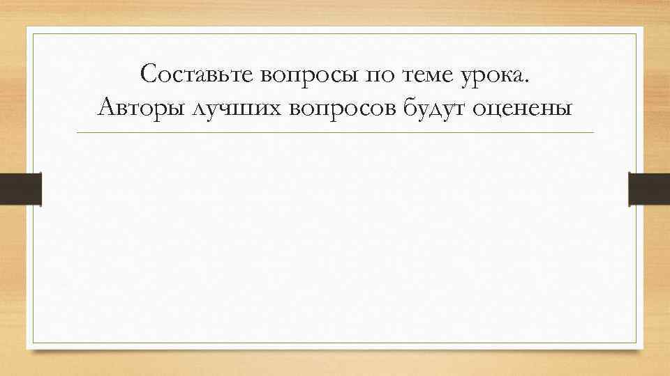 Составьте вопросы по теме урока. Авторы лучших вопросов будут оценены 