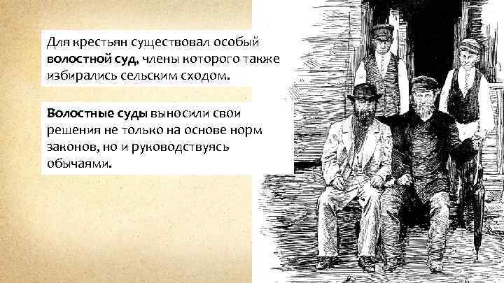 Для крестьян существовал особый волостной суд, члены которого также избирались сельским сходом. Волостные суды