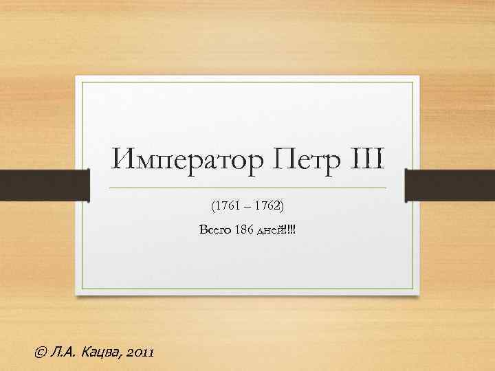 Император Петр III (1761 – 1762) Всего 186 дней!!!! © Л. А. Кацва, 2011
