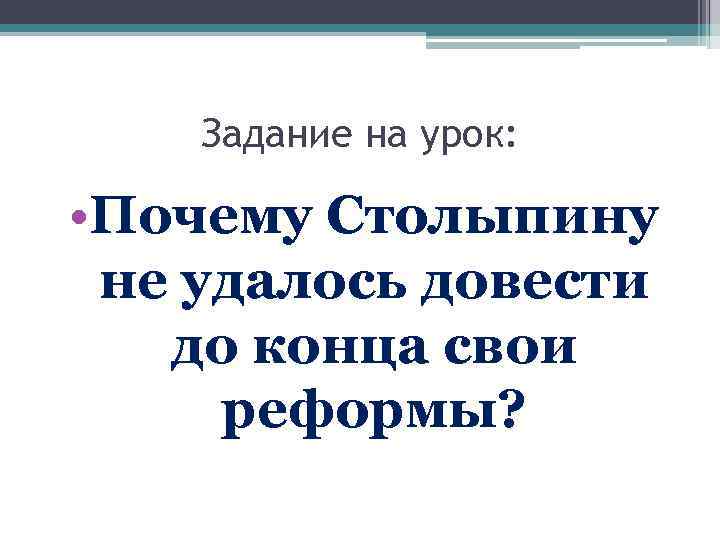 Задание на урок: • Почему Столыпину не удалось довести до конца свои реформы? 